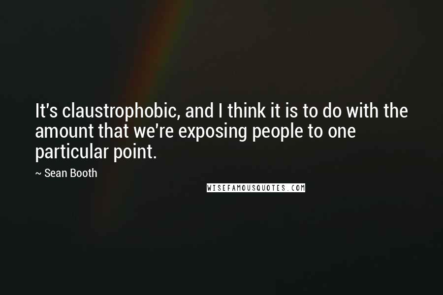 Sean Booth Quotes: It's claustrophobic, and I think it is to do with the amount that we're exposing people to one particular point.