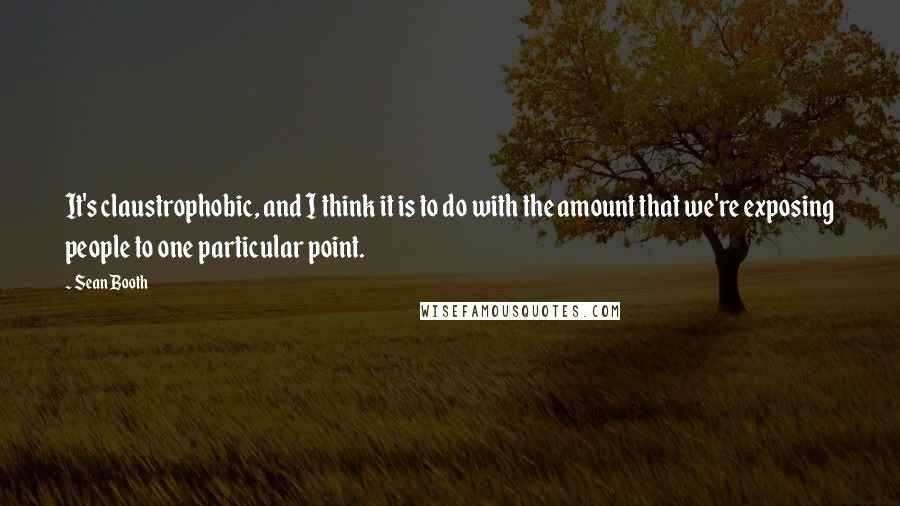 Sean Booth Quotes: It's claustrophobic, and I think it is to do with the amount that we're exposing people to one particular point.