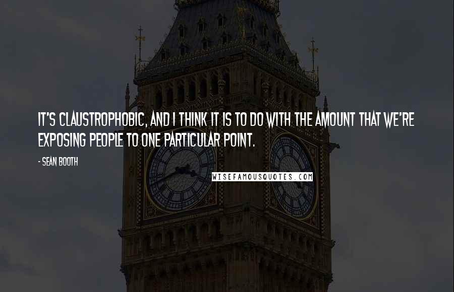 Sean Booth Quotes: It's claustrophobic, and I think it is to do with the amount that we're exposing people to one particular point.