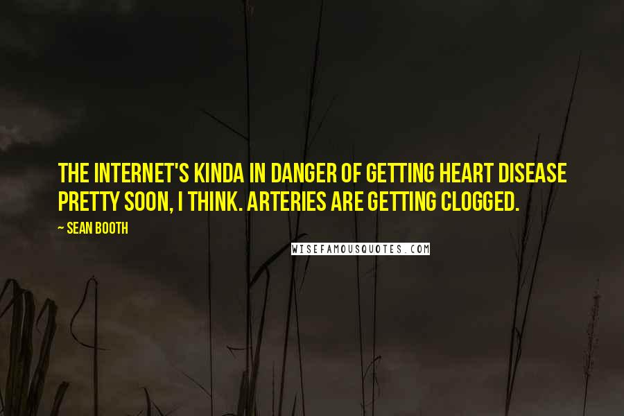 Sean Booth Quotes: The Internet's kinda in danger of getting heart disease pretty soon, I think. Arteries are getting clogged.