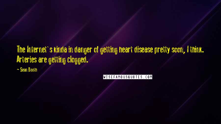 Sean Booth Quotes: The Internet's kinda in danger of getting heart disease pretty soon, I think. Arteries are getting clogged.