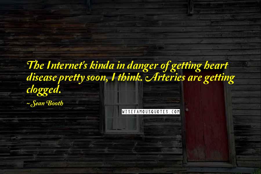 Sean Booth Quotes: The Internet's kinda in danger of getting heart disease pretty soon, I think. Arteries are getting clogged.