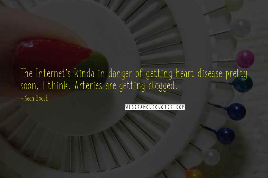 Sean Booth Quotes: The Internet's kinda in danger of getting heart disease pretty soon, I think. Arteries are getting clogged.