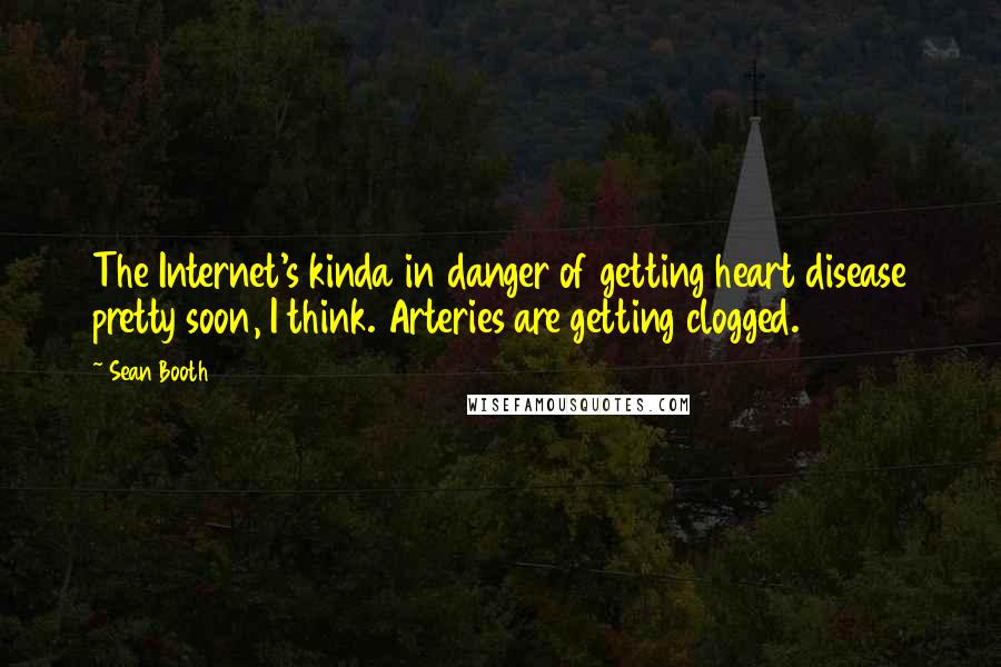 Sean Booth Quotes: The Internet's kinda in danger of getting heart disease pretty soon, I think. Arteries are getting clogged.