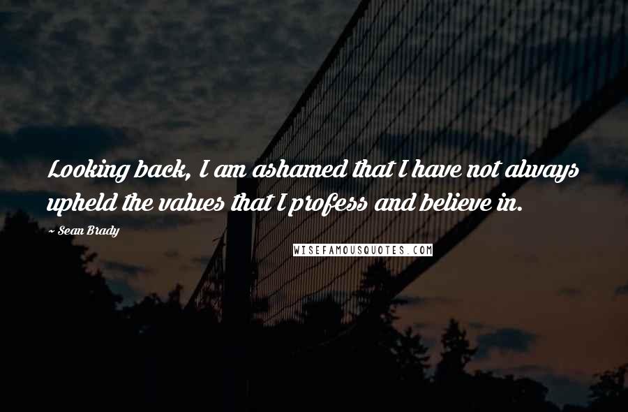 Sean Brady Quotes: Looking back, I am ashamed that I have not always upheld the values that I profess and believe in.