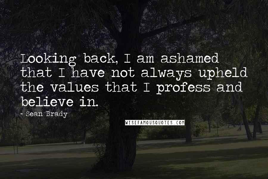 Sean Brady Quotes: Looking back, I am ashamed that I have not always upheld the values that I profess and believe in.