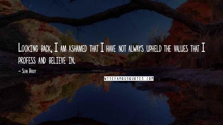 Sean Brady Quotes: Looking back, I am ashamed that I have not always upheld the values that I profess and believe in.