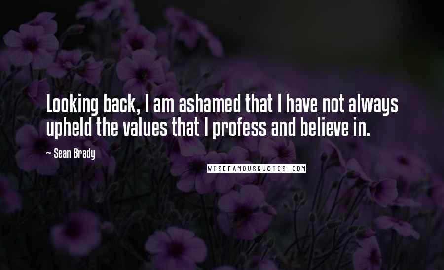 Sean Brady Quotes: Looking back, I am ashamed that I have not always upheld the values that I profess and believe in.