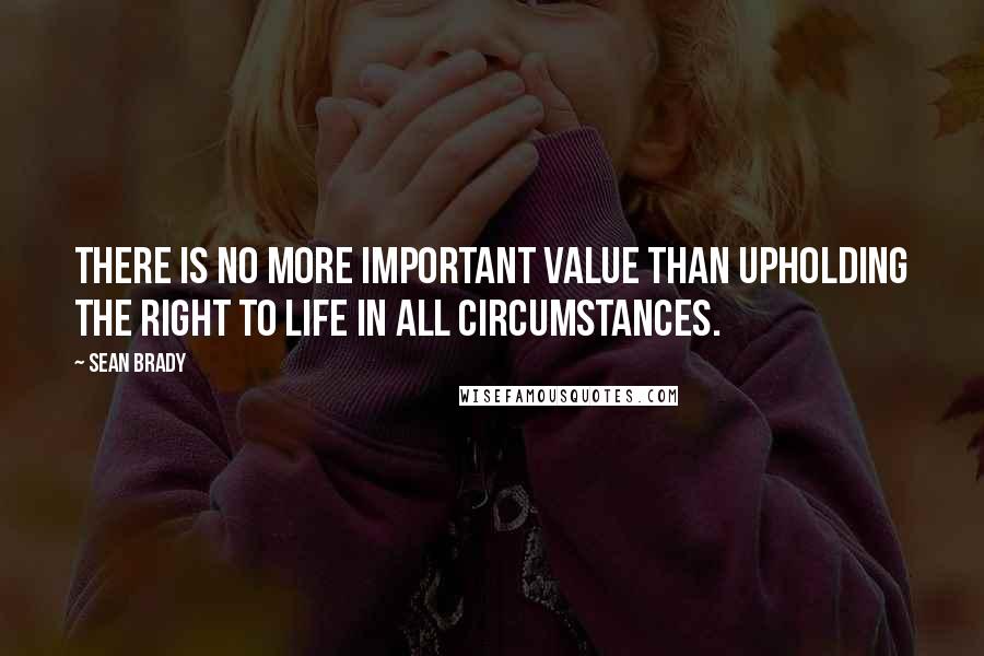 Sean Brady Quotes: There is no more important value than upholding the right to life in all circumstances.