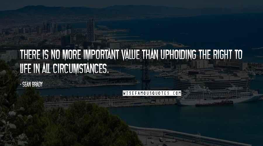 Sean Brady Quotes: There is no more important value than upholding the right to life in all circumstances.