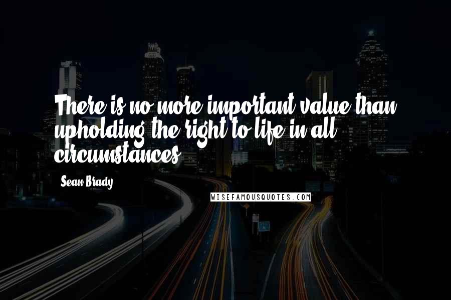 Sean Brady Quotes: There is no more important value than upholding the right to life in all circumstances.