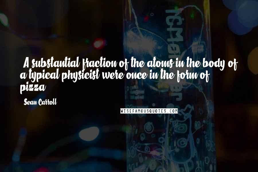 Sean Carroll Quotes: (A substantial fraction of the atoms in the body of a typical physicist were once in the form of pizza.)