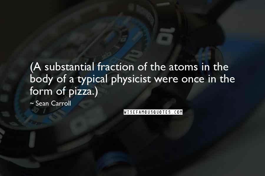 Sean Carroll Quotes: (A substantial fraction of the atoms in the body of a typical physicist were once in the form of pizza.)