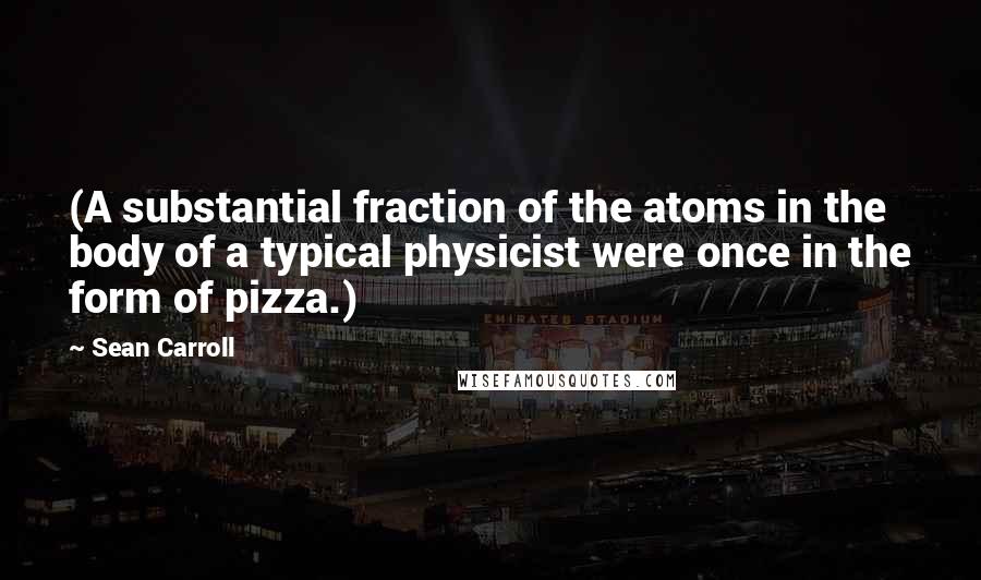 Sean Carroll Quotes: (A substantial fraction of the atoms in the body of a typical physicist were once in the form of pizza.)