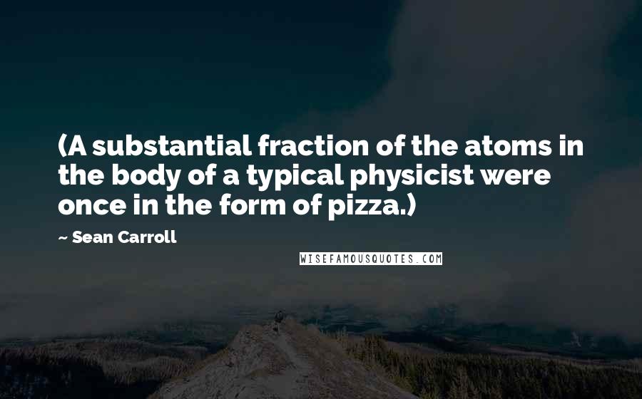 Sean Carroll Quotes: (A substantial fraction of the atoms in the body of a typical physicist were once in the form of pizza.)