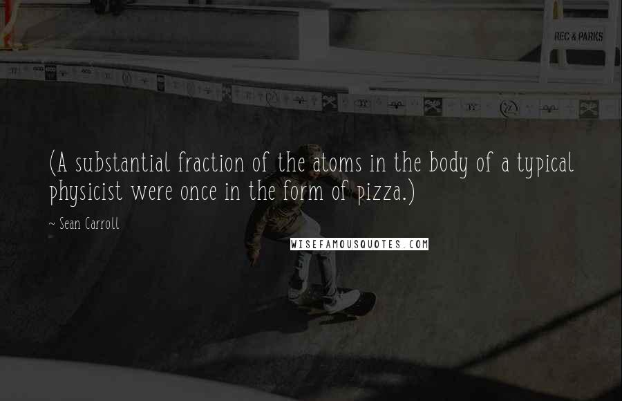 Sean Carroll Quotes: (A substantial fraction of the atoms in the body of a typical physicist were once in the form of pizza.)