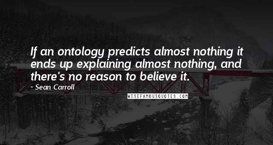 Sean Carroll Quotes: If an ontology predicts almost nothing it ends up explaining almost nothing, and there's no reason to believe it.