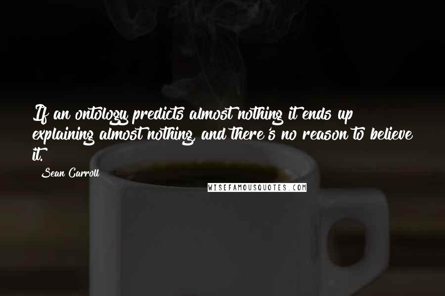 Sean Carroll Quotes: If an ontology predicts almost nothing it ends up explaining almost nothing, and there's no reason to believe it.
