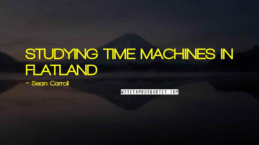 Sean Carroll Quotes: STUDYING TIME MACHINES IN FLATLAND