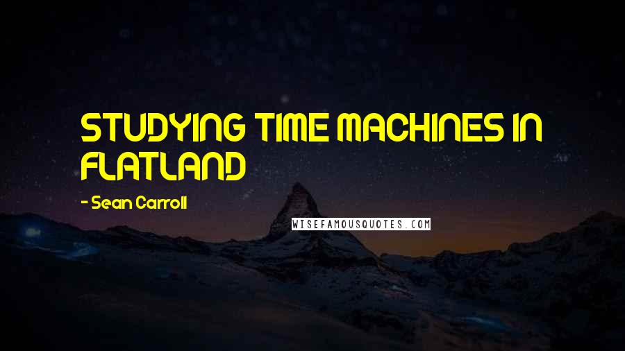 Sean Carroll Quotes: STUDYING TIME MACHINES IN FLATLAND