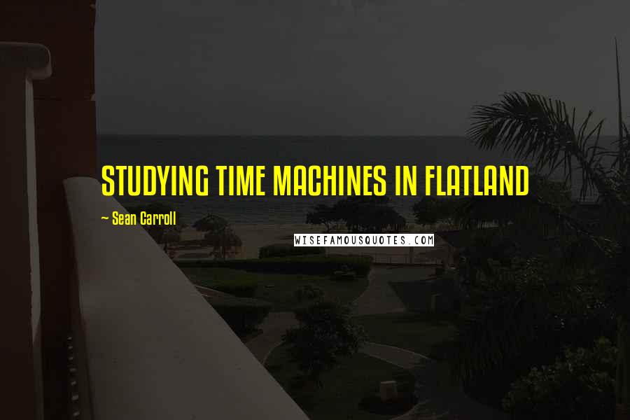 Sean Carroll Quotes: STUDYING TIME MACHINES IN FLATLAND