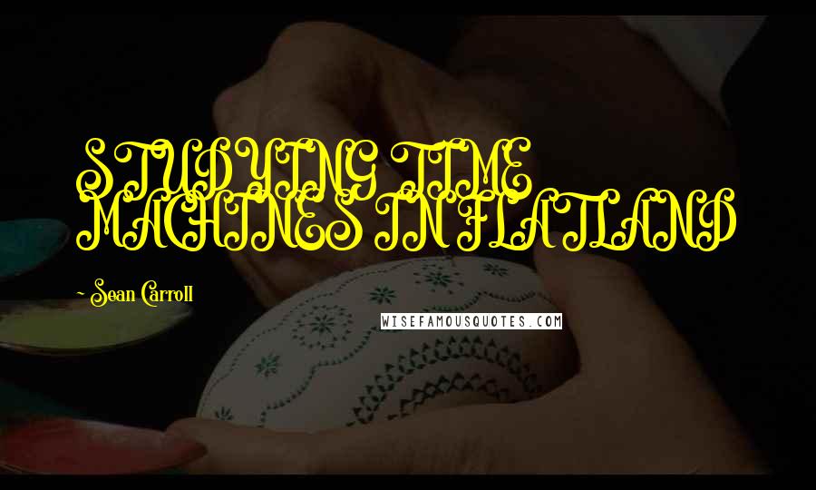 Sean Carroll Quotes: STUDYING TIME MACHINES IN FLATLAND