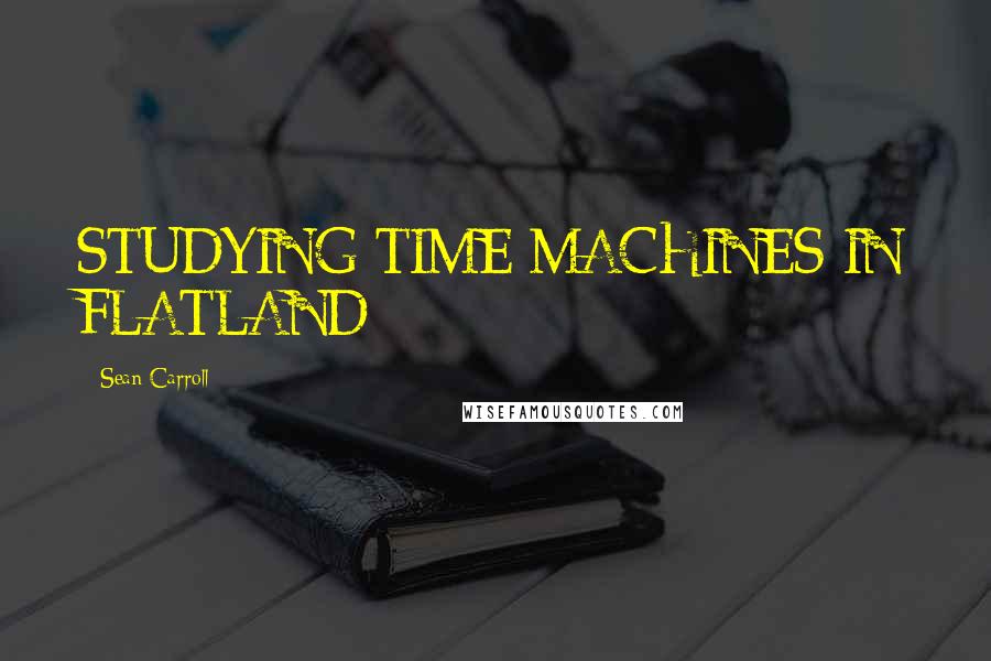Sean Carroll Quotes: STUDYING TIME MACHINES IN FLATLAND