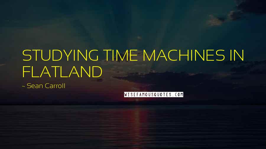 Sean Carroll Quotes: STUDYING TIME MACHINES IN FLATLAND