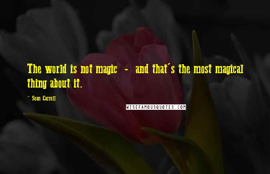 Sean Carroll Quotes: The world is not magic  -  and that's the most magical thing about it.