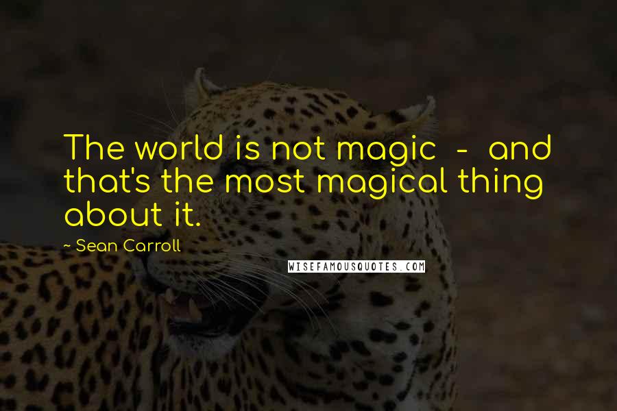 Sean Carroll Quotes: The world is not magic - and that's the most magical thing about it.