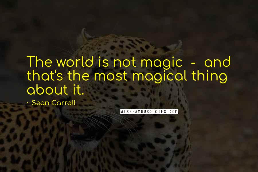 Sean Carroll Quotes: The world is not magic  -  and that's the most magical thing about it.