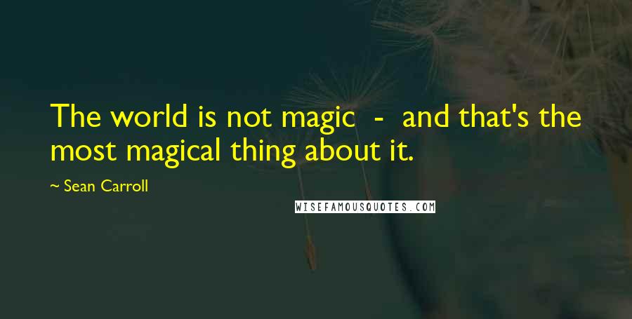 Sean Carroll Quotes: The world is not magic  -  and that's the most magical thing about it.