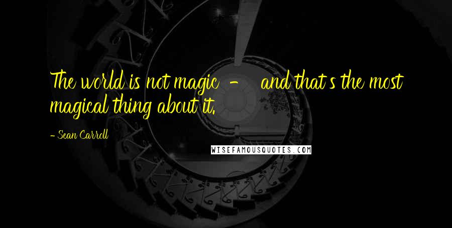 Sean Carroll Quotes: The world is not magic  -  and that's the most magical thing about it.