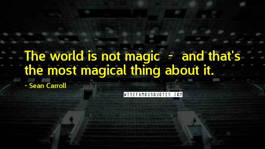 Sean Carroll Quotes: The world is not magic - and that's the most magical thing about it.
