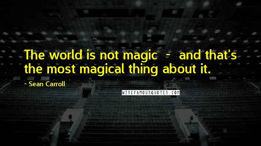 Sean Carroll Quotes: The world is not magic  -  and that's the most magical thing about it.