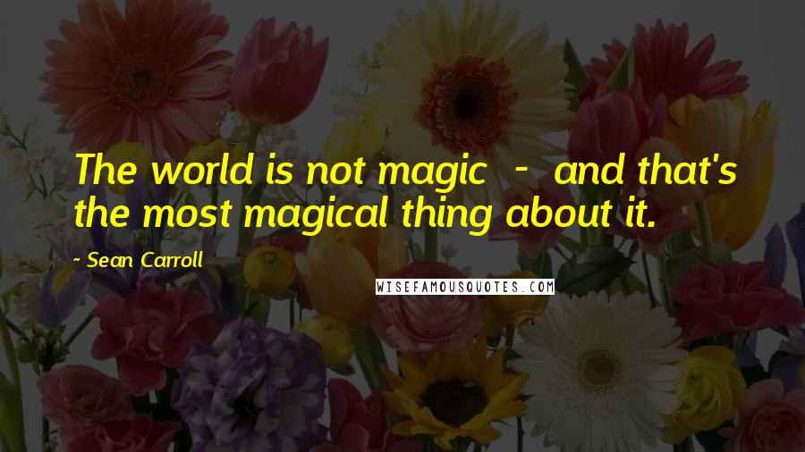 Sean Carroll Quotes: The world is not magic - and that's the most magical thing about it.