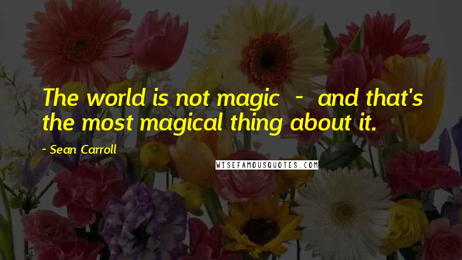 Sean Carroll Quotes: The world is not magic  -  and that's the most magical thing about it.