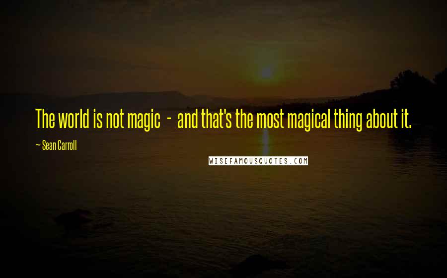 Sean Carroll Quotes: The world is not magic - and that's the most magical thing about it.