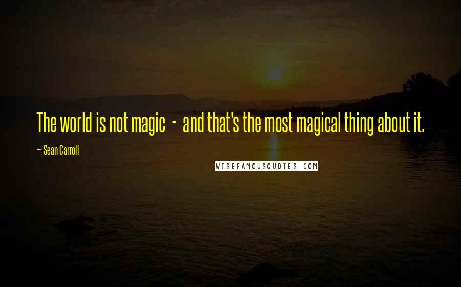 Sean Carroll Quotes: The world is not magic  -  and that's the most magical thing about it.