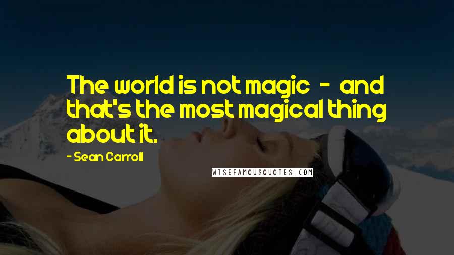 Sean Carroll Quotes: The world is not magic  -  and that's the most magical thing about it.