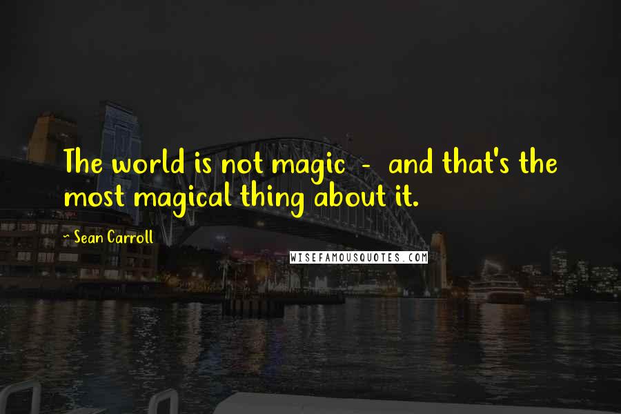 Sean Carroll Quotes: The world is not magic  -  and that's the most magical thing about it.