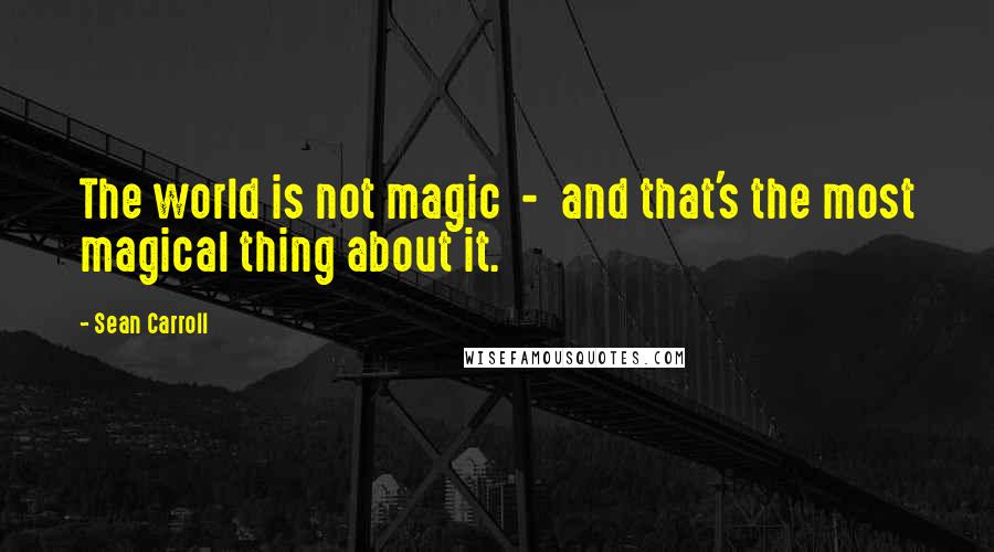 Sean Carroll Quotes: The world is not magic  -  and that's the most magical thing about it.