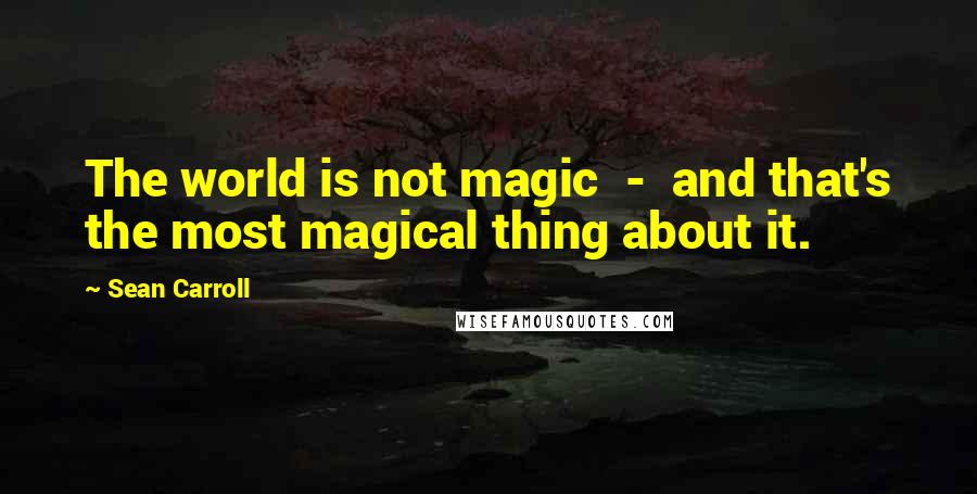 Sean Carroll Quotes: The world is not magic  -  and that's the most magical thing about it.