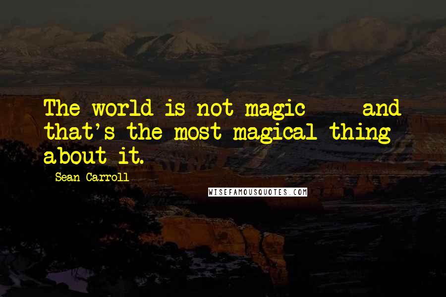 Sean Carroll Quotes: The world is not magic  -  and that's the most magical thing about it.