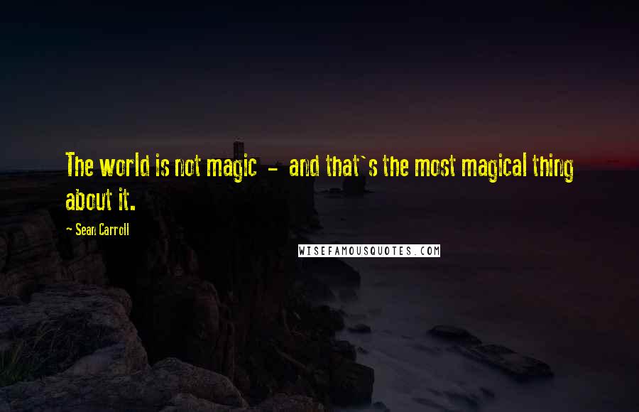 Sean Carroll Quotes: The world is not magic  -  and that's the most magical thing about it.