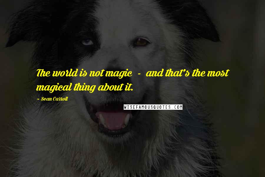 Sean Carroll Quotes: The world is not magic  -  and that's the most magical thing about it.