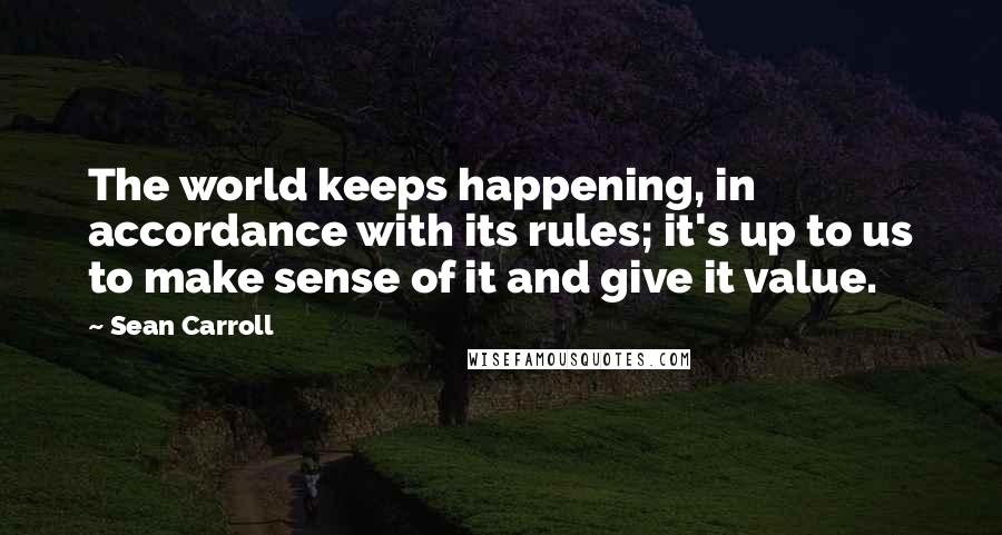 Sean Carroll Quotes: The world keeps happening, in accordance with its rules; it's up to us to make sense of it and give it value.