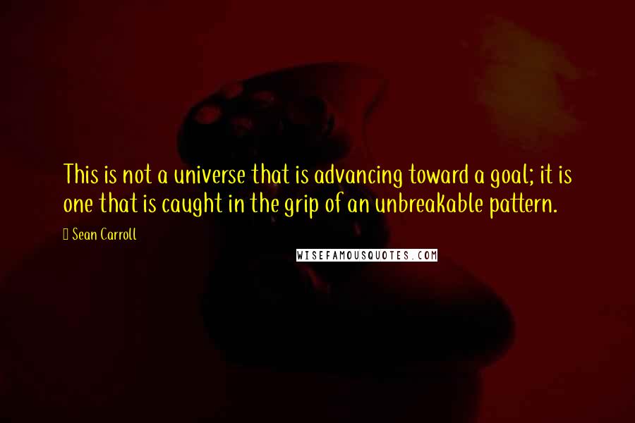 Sean Carroll Quotes: This is not a universe that is advancing toward a goal; it is one that is caught in the grip of an unbreakable pattern.