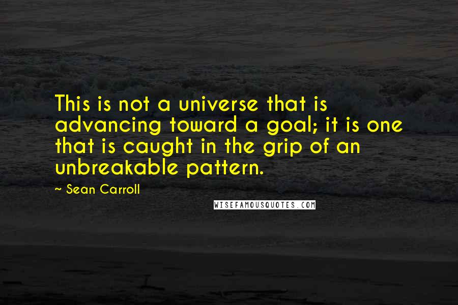 Sean Carroll Quotes: This is not a universe that is advancing toward a goal; it is one that is caught in the grip of an unbreakable pattern.