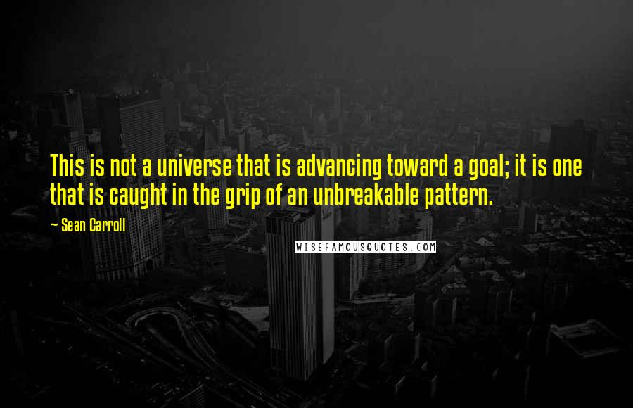 Sean Carroll Quotes: This is not a universe that is advancing toward a goal; it is one that is caught in the grip of an unbreakable pattern.